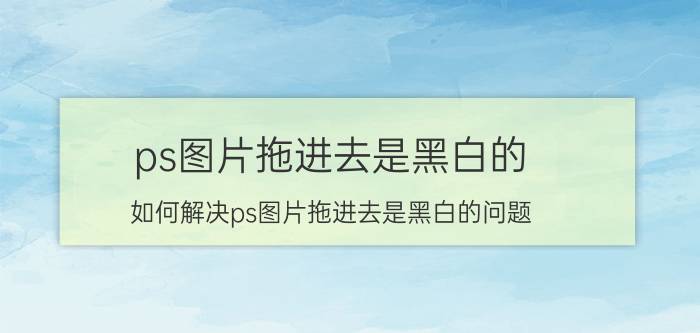 ps图片拖进去是黑白的 如何解决ps图片拖进去是黑白的问题